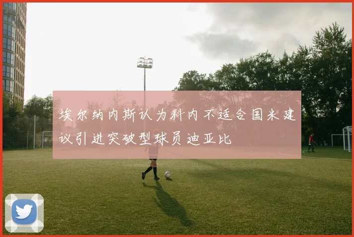 埃尔纳内斯认为科内不适合国米建议引进突破型球员迪亚比