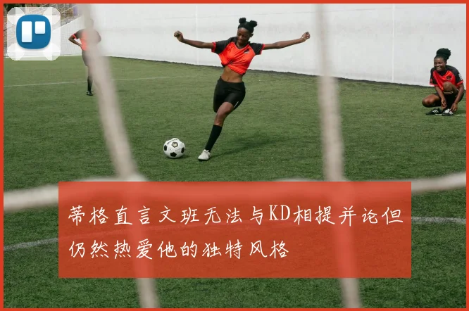 蒂格直言文班无法与KD相提并论但仍然热爱他的独特风格