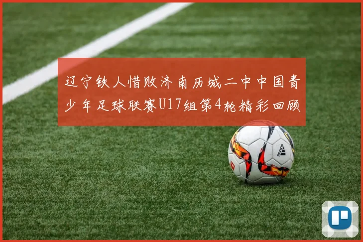 辽宁铁人惜败济南历城二中中国青少年足球联赛U17组第4轮精彩回顾