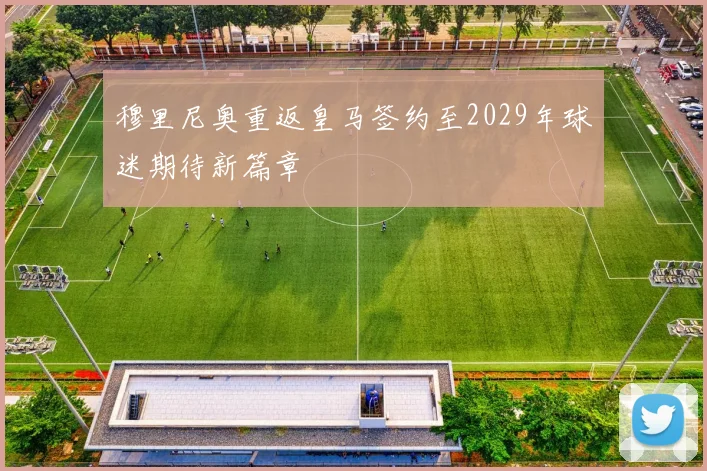 穆里尼奥重返皇马签约至2029年球迷期待新篇章