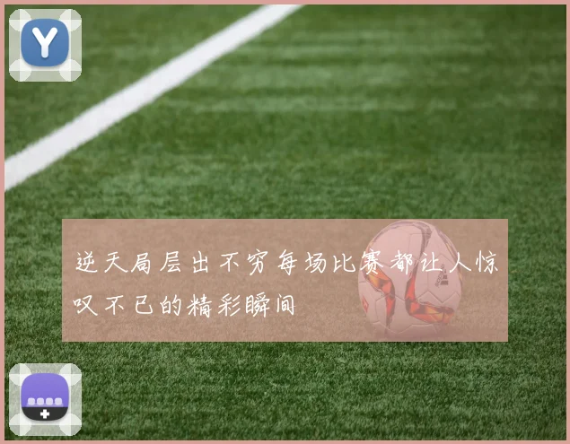 逆天局层出不穷每场比赛都让人惊叹不已的精彩瞬间