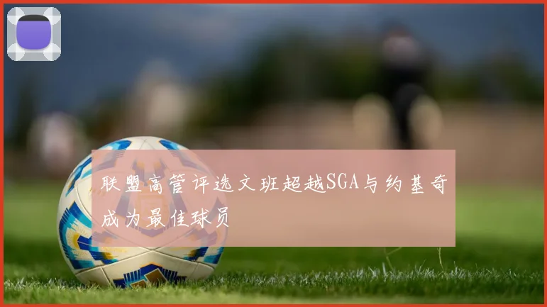 联盟高管评选文班超越SGA与约基奇成为最佳球员