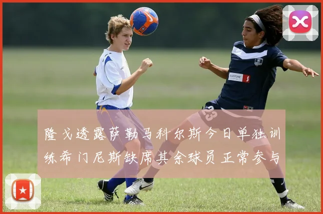 隆戈透露萨勒马科尔斯今日单独训练希门尼斯缺席其余球员正常参与训练