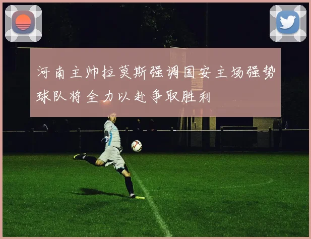 河南主帅拉莫斯强调国安主场强势球队将全力以赴争取胜利