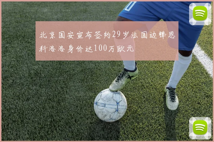 北京国安宣布签约29岁法国边锋恩科洛洛身价达100万欧元