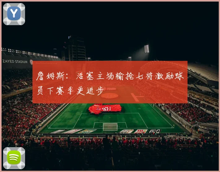 詹姆斯：活塞主场输抢七将激励球员下赛季更进步