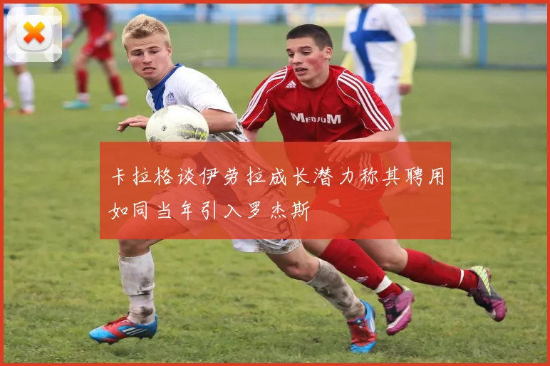 卡拉格谈伊劳拉成长潜力称其聘用如同当年引入罗杰斯