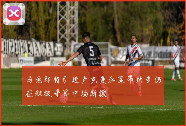 马竞即将引进卢克曼和莱昂纳多仍在积极寻觅中场新援