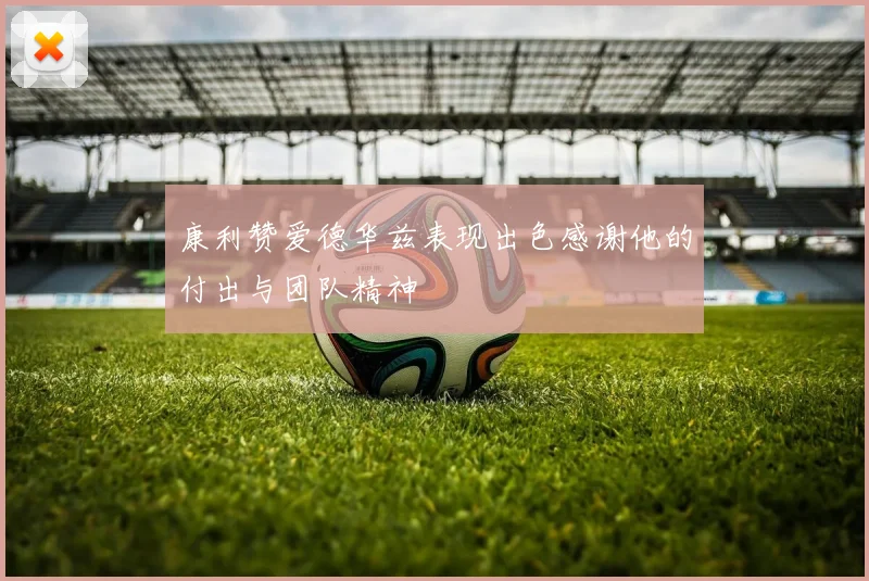 康利赞爱德华兹表现出色感谢他的付出与团队精神