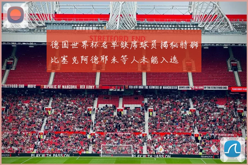 德国世界杯名单缺席球员揭秘特狮比塞克阿德耶米等人未能入选