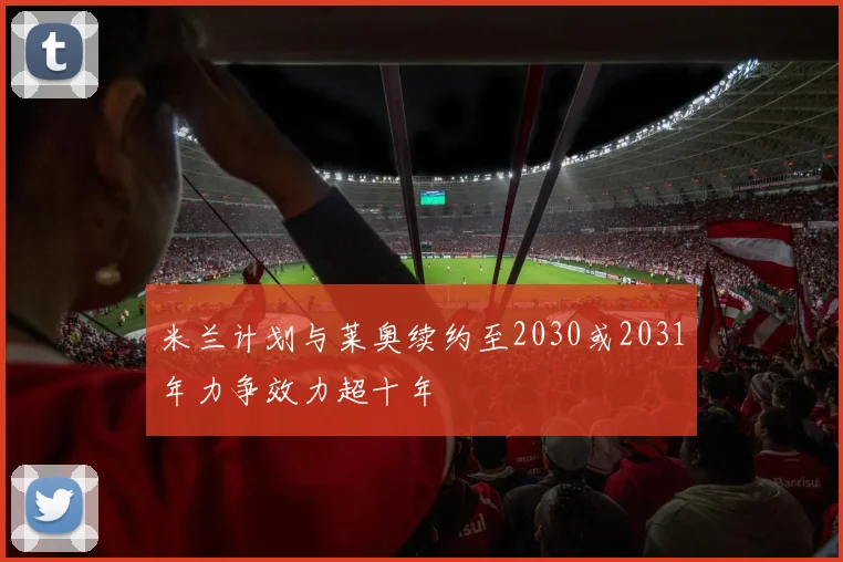 米兰计划与莱奥续约至2030或2031年力争效力超十年