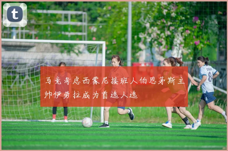 马竞考虑西蒙尼接班人伯恩茅斯主帅伊劳拉成为首选人选