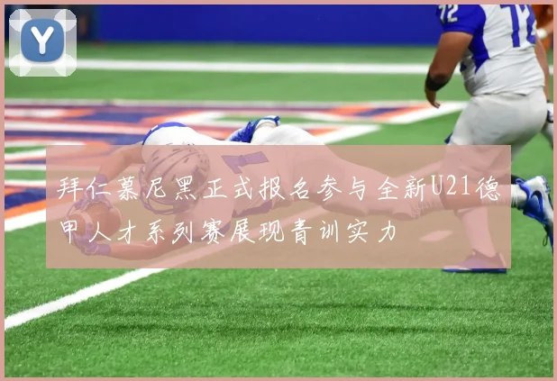 拜仁慕尼黑正式报名参与全新U21德甲人才系列赛展现青训实力