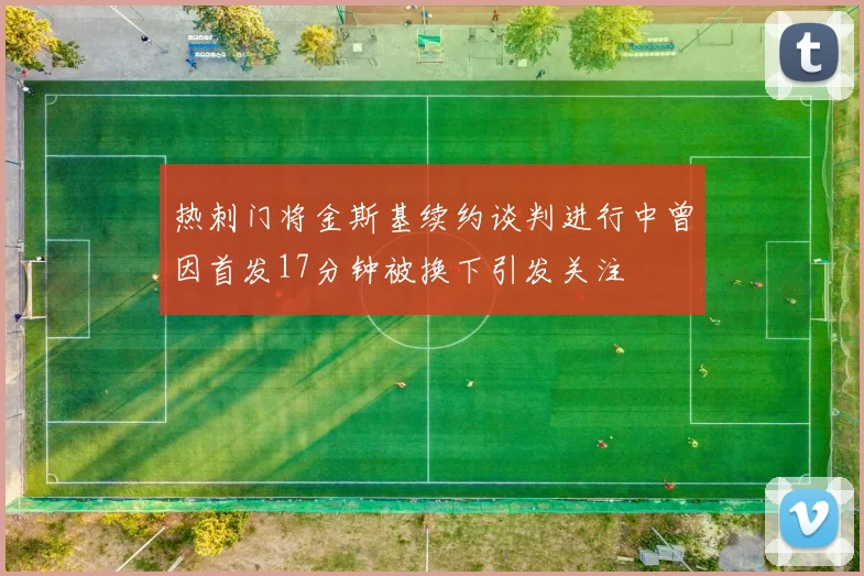 热刺门将金斯基续约谈判进行中曾因首发17分钟被换下引发关注