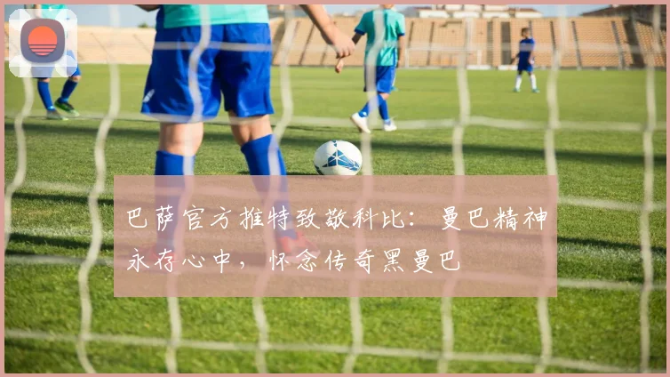 巴萨官方推特致敬科比：曼巴精神永存心中，怀念传奇黑曼巴